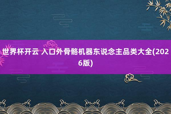 世界杯开云 入口外骨骼机器东说念主品类大全(2026版)
