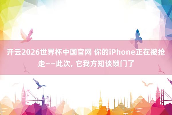 开云2026世界杯中国官网 你的iPhone正在被抢走——此次， 它我方知谈锁门了