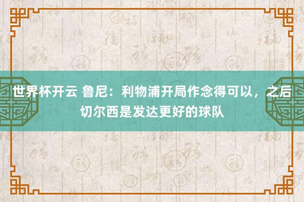 世界杯开云 鲁尼：利物浦开局作念得可以，之后切尔西是发达更好的球队