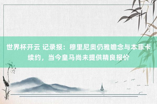 世界杯开云 记录报：穆里尼奥仍雅瞻念与本菲卡续约，当今皇马尚未提供精良报价