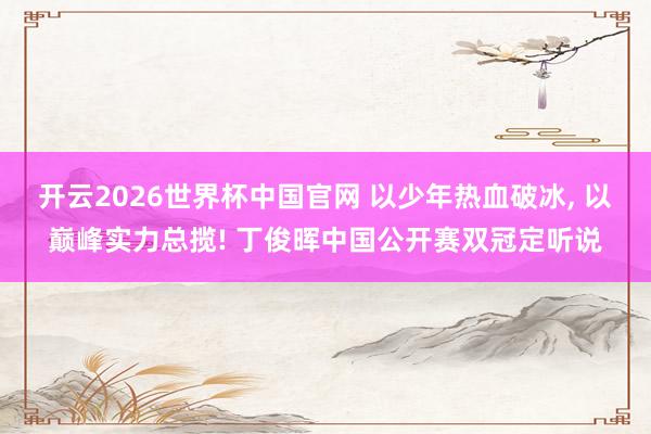 开云2026世界杯中国官网 以少年热血破冰， 以巅峰实力总揽! 丁俊晖中国公开赛双冠定听说