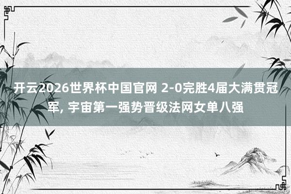 开云2026世界杯中国官网 2-0完胜4届大满贯冠军， 宇宙第一强势晋级法网女单八强