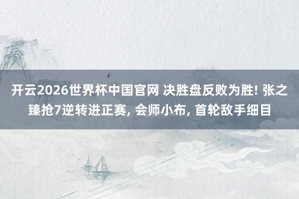 开云2026世界杯中国官网 决胜盘反败为胜! 张之臻抢7逆转进正赛， 会师小布， 首轮敌手细目