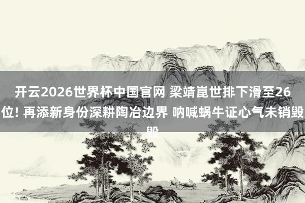 开云2026世界杯中国官网 梁靖崑世排下滑至26位! 再添新身份深耕陶冶边界 呐喊蜗牛证心气未销毁