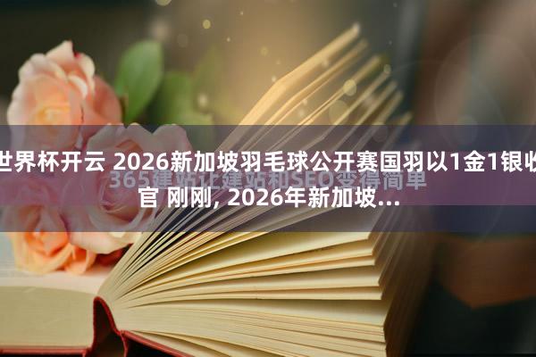 世界杯开云 2026新加坡羽毛球公开赛国羽以1金1银收官 刚刚， 2026年新加坡...