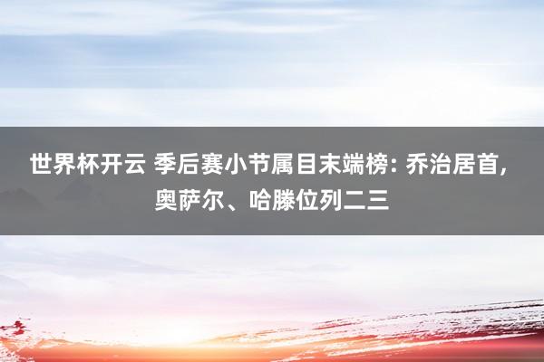 世界杯开云 季后赛小节属目末端榜: 乔治居首， 奥萨尔、哈滕位列二三