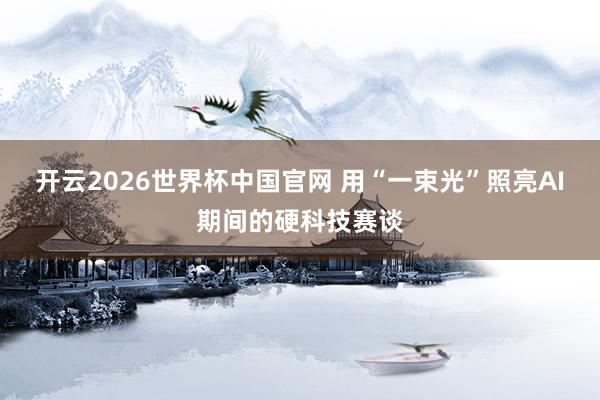 开云2026世界杯中国官网 用“一束光”照亮AI期间的硬科技赛谈