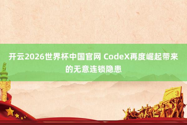 开云2026世界杯中国官网 CodeX再度崛起带来的无意连锁隐患
