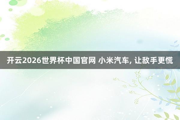 开云2026世界杯中国官网 小米汽车， 让敌手更慌