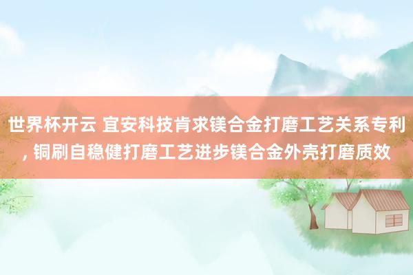 世界杯开云 宜安科技肯求镁合金打磨工艺关系专利， 铜刷自稳健打磨工艺进步镁合金外壳打磨质效