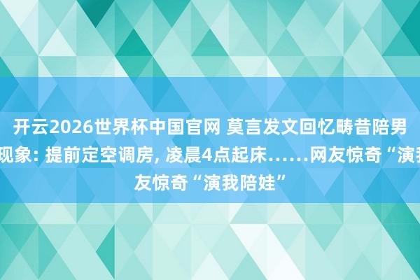 开云2026世界杯中国官网 莫言发文回忆畴昔陪男儿高考现象: 提前定空调房, 凌