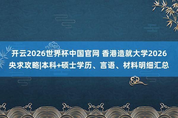 开云2026世界杯中国官网 香港造就大学2026央求攻略|本科+硕士学历、言语、材料明细汇总
