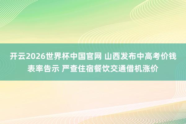 开云2026世界杯中国官网 山西发布中高考价钱表率告示 严查住宿餐饮交通借机涨价