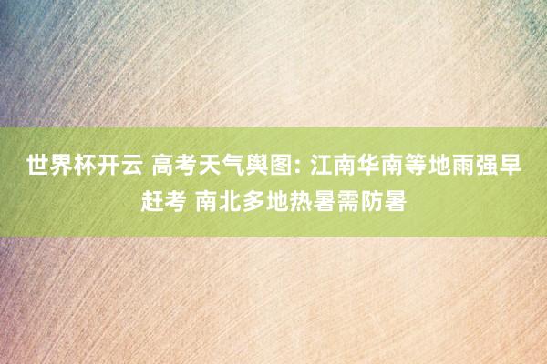 世界杯开云 高考天气舆图: 江南华南等地雨强早赶考 南北多地热暑需防暑