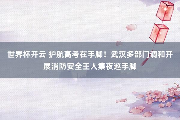 世界杯开云 护航高考在手脚！武汉多部门调和开展消防安全王人集夜巡手脚