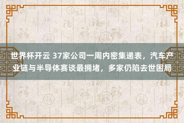 世界杯开云 37家公司一周内密集递表，汽车产业链与半导体赛谈最拥堵，多家仍陷去世困局