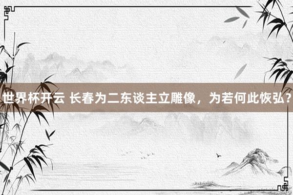 世界杯开云 长春为二东谈主立雕像，为若何此恢弘？