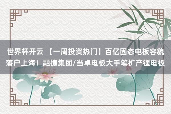 世界杯开云 【一周投资热门】百亿固态电板容貌落户上海！融捷集团/当卓电板大手笔扩产锂电板