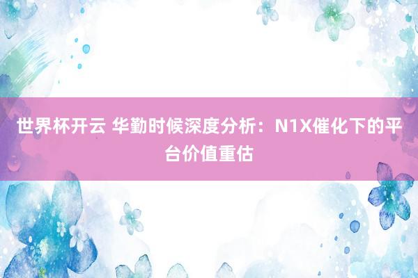 世界杯开云 华勤时候深度分析：N1X催化下的平台价值重估