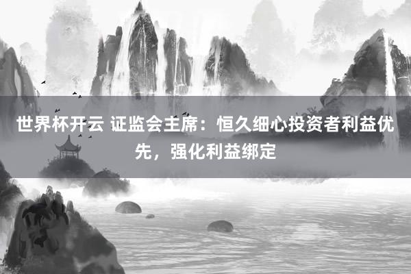 世界杯开云 证监会主席:恒久细心投资者利益优先,强化利益绑定