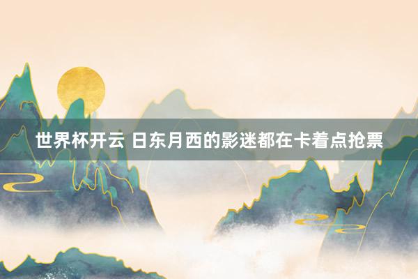 世界杯开云 日东月西的影迷都在卡着点抢票
