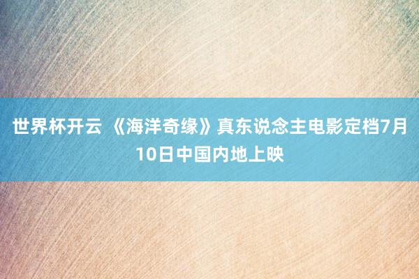世界杯开云 《海洋奇缘》真东说念主电影定档7月10日中国内地上映