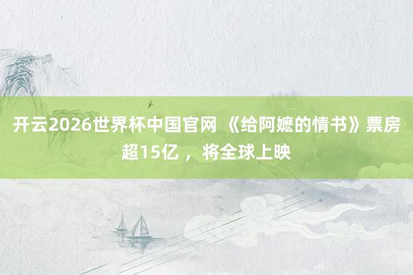 开云2026世界杯中国官网 《给阿嬷的情书》票房超15亿 ，将全球上映