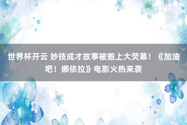 世界杯开云 妙技成才故事被搬上大荧幕！《加油吧！娜依拉》电影火热来袭