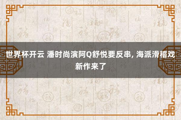 世界杯开云 潘时尚演阿Q舒悦要反串， 海派滑稽戏新作来了