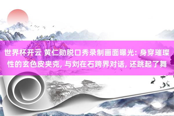世界杯开云 黄仁勋脱口秀录制画面曝光: 身穿璀璨性的玄色皮夹克， 与刘在石跨界对话， 还跳起了舞