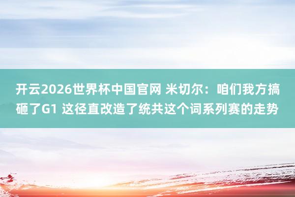 开云2026世界杯中国官网 米切尔：咱们我方搞砸了G1 这径直改造了统共这个词系列赛的走势