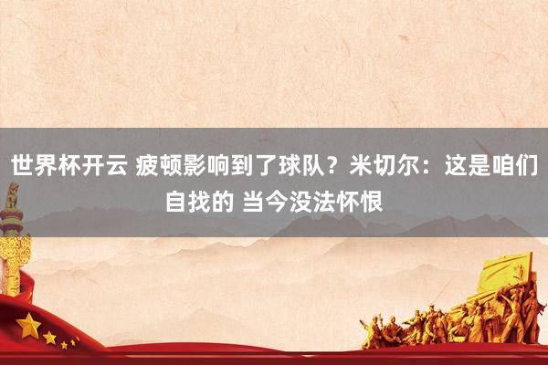 世界杯开云 疲顿影响到了球队？米切尔：这是咱们自找的 当今没法怀恨