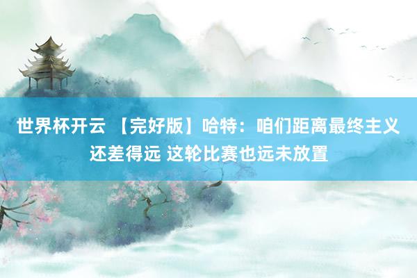 世界杯开云 【完好版】哈特：咱们距离最终主义还差得远 这轮比赛也远未放置