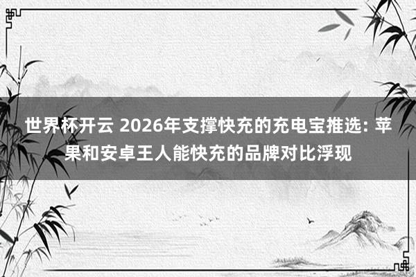 世界杯开云 2026年支撑快充的充电宝推选: 苹果和安卓王人能快充的品牌对比浮现