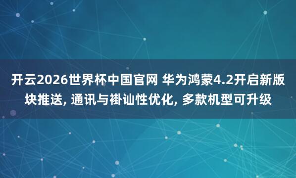 开云2026世界杯中国官网 华为鸿蒙4.2开启新版块推送， 通讯与褂讪性优化， 多款机型可升级