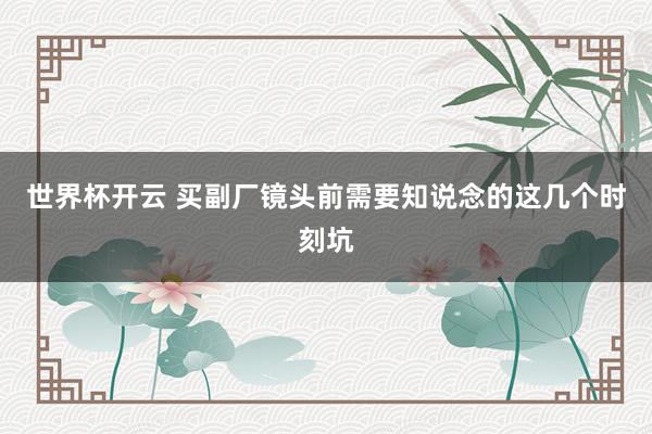 世界杯开云 买副厂镜头前需要知说念的这几个时刻坑