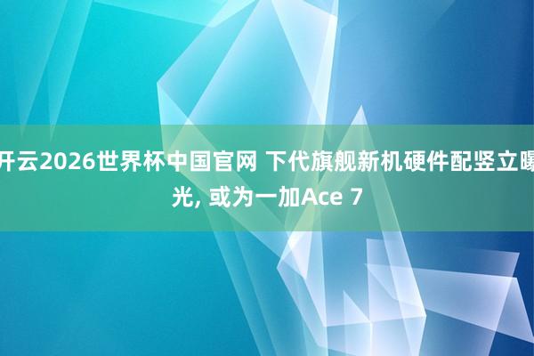 开云2026世界杯中国官网 下代旗舰新机硬件配竖立曝光， 或为一加Ace 7
