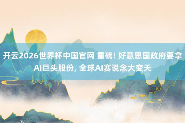 开云2026世界杯中国官网 重磅! 好意思国政府要拿AI巨头股份， 全球AI赛说念大变天