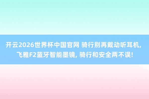 开云2026世界杯中国官网 骑行别再戴动听耳机， 飞雅F2蓝牙智能墨镜， 骑行和安全两不误!