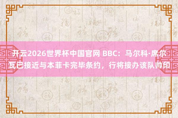 开云2026世界杯中国官网 BBC：马尔科·席尔瓦已接近与本菲卡完毕条约，行将接办该队帅印