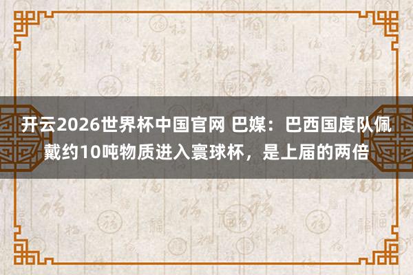 开云2026世界杯中国官网 巴媒：巴西国度队佩戴约10吨物质进入寰球杯，是上届的两倍
