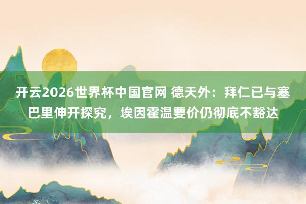 开云2026世界杯中国官网 德天外：拜仁已与塞巴里伸开探究，埃因霍温要价仍彻底不豁达