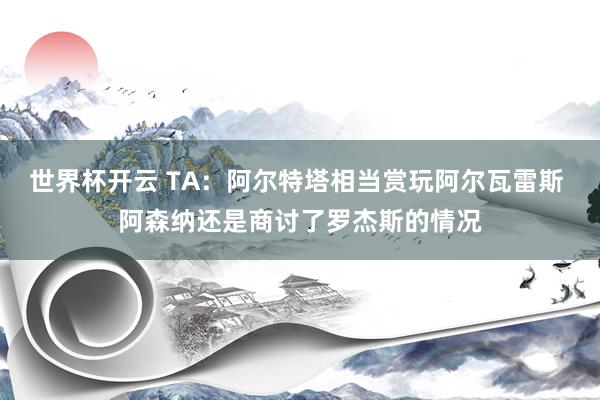 世界杯开云 TA：阿尔特塔相当赏玩阿尔瓦雷斯 阿森纳还是商讨了罗杰斯的情况