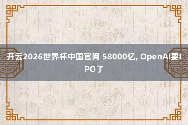 开云2026世界杯中国官网 58000亿, OpenAI要IPO了