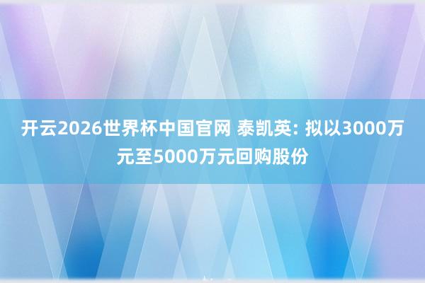 开云2026世界杯中国官网 泰凯英: 拟以3000万元至5000万元回购股份