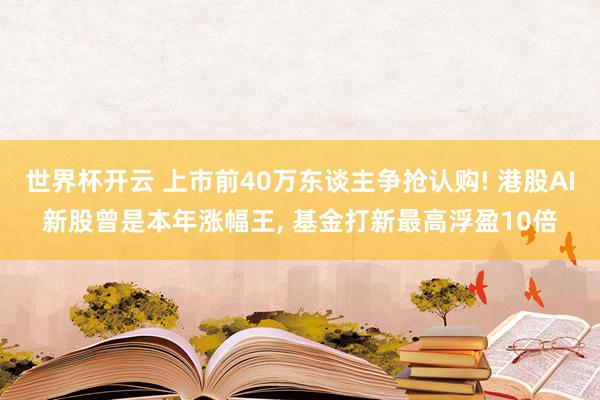 世界杯开云 上市前40万东谈主争抢认购! 港股AI新股曾是本年涨幅王， 基金打新最高浮盈10倍