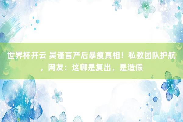 世界杯开云 吴谨言产后暴瘦真相!私教团队护航,网友:这哪是复出,是造假