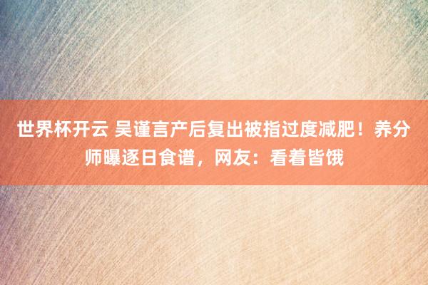 世界杯开云 吴谨言产后复出被指过度减肥!养分师曝逐日食谱,网友:看着皆饿