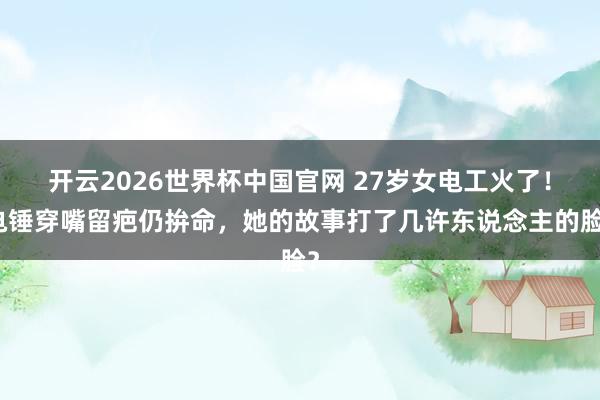 开云2026世界杯中国官网 27岁女电工火了!电锤穿嘴留疤仍拚命,她的故事打了几许东说念主的脸?