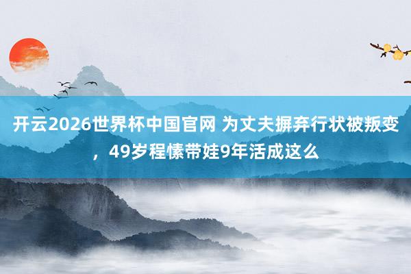 开云2026世界杯中国官网 为丈夫摒弃行状被叛变,49岁程愫带娃9年活成这么